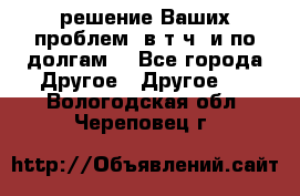 решение Ваших проблем (в т.ч. и по долгам) - Все города Другое » Другое   . Вологодская обл.,Череповец г.